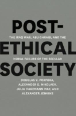 Postethical Society The Iraq War Abu Ghraib And The Moral Failure Of The Secular