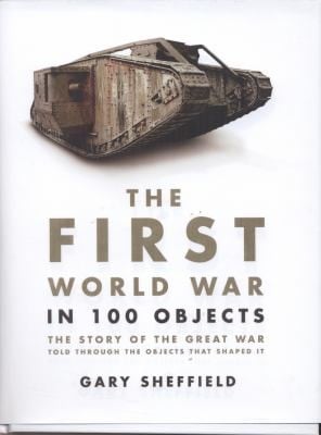 The First World War In 100 Objects The Story Of The Great War Told Through The Objects That Shaped It