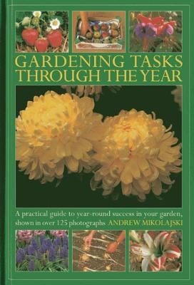 Gardening Tasks Through The Year A Practical Guide To Yearround Success In Your Garden Shown In Over 125 Photographs