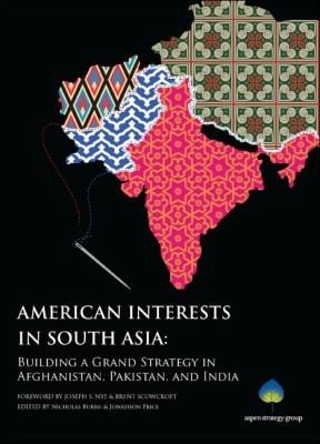 American Interests In South Asia Building A Grand Strategy In Afghanistan Pakistan And India