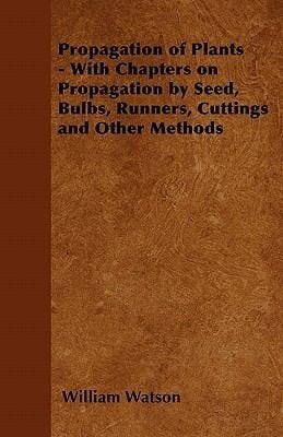 Propagation of Plants  With Chapters on Propagation by Seed Bulbs Runners Cuttings and Other Methods