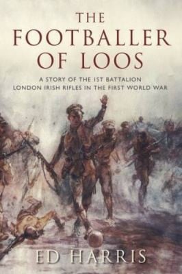 The Footballer Of Loos A Story Of The 1st Battalion London Irish Rifles In The First World War
