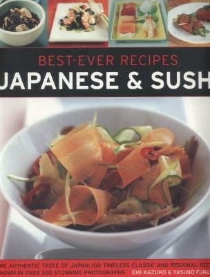 Bestever Recipes Japanese Sushi The Authentic Taste Of Japan 100 Timeless Classic And Regional Recipes Shown In Over 300 Stunning Photographs