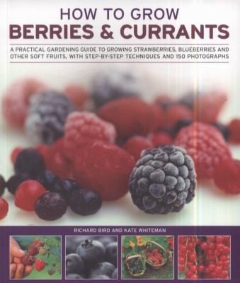 How To Grow Berries Currants A Practical Gardening Guide To Growing Strawberries Blueberries And Other Soft Fruits With Stepbystep Techniques And 150 Photographs