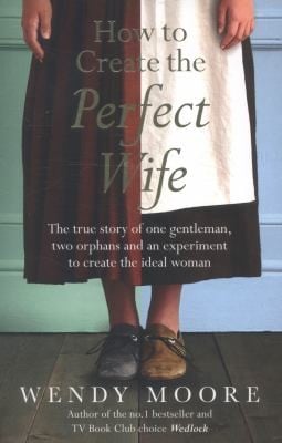How To Create The Perfect Wife The Georgian Scandal Of One Gentleman Two Orphans And An Experiment To Create The Perfect Woman