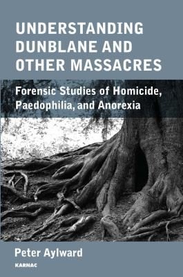Understanding Dunblane And Other Massacres Forensic Studies Of Homicide Paedophilia And Anorexia