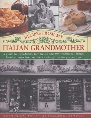 Recipes From My Italian Grandmother A Guide To Ingredients Techniques And 100 Traditional Recipes Handed Down From Mothers To Daughters For Generations