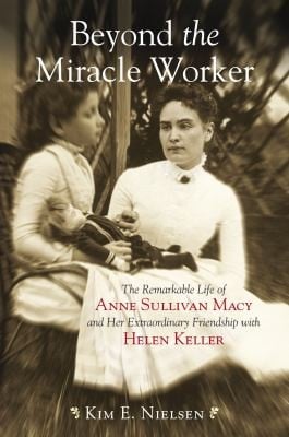 Beyond The Miracle Worker The Remarkable Life Of Anne Sullivan Macy And Her Extraordinary Friendship With Helen Keller