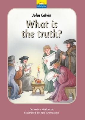 John Calvn What Is The Truth The True Story Of John Calvin And The Reformation