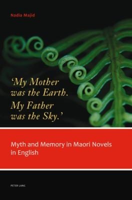 My Mother Was The Earth My Father Was The Sky Myth And Memory In Maori Novels In English