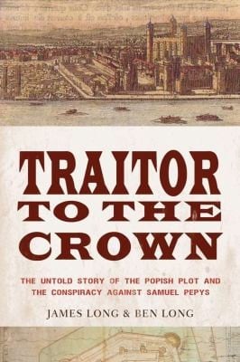 Traitor To The Crown The Untold Story Of The Popish Plot And The Conspiracy Against Samuel Pepys