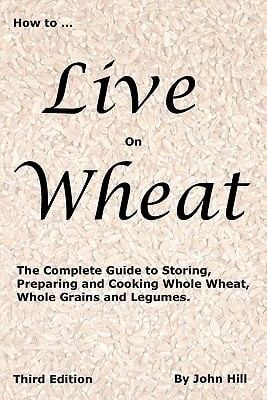 How To Live On Wheat From Grain To Table The Complete Guide To Selecting Storing Preparing And Cooking Wheat And Other Grains