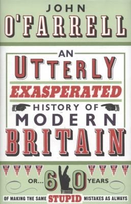 An Utterly Exasperated History of Modern Britain Or 60 Years of Making the Same Stupid Mistakes as Always John OFarrell