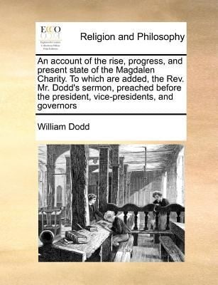 An  Account of the Rise Progress and Present State of the Magdalen Charity to Which Are Added the REV Mr Dodds Sermon Preached Before the Pres