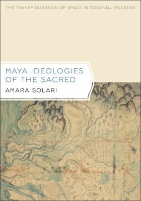 Maya Ideologies Of The Sacred The Transfiguration Of Space In Colonial Yucatan