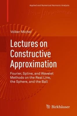 Lectures On Constructive Approximation Fourier Spline And Wavelet Methods On The Real Line The Sphere And The Ball
