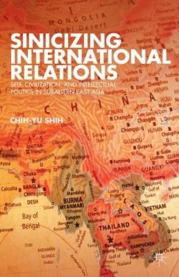 Sinicizing International Relations Self Civilization And Intellectual Politics In Subaltern East Asia
