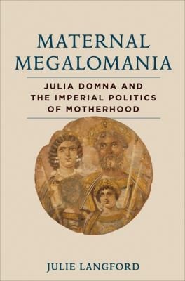 Maternal Megalomania Julia Domna And The Imperial Politics Of Motherhood