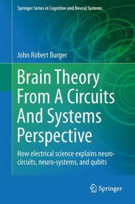 Brain Theory From A Circuits And Systems Perspective How Electrical Science Explains Neurocircuits Neurosystems And Qubits