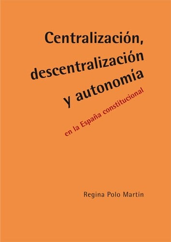Centralización, descentralización y autonomía en la España constitucional : su gestación y evolución conceptual entre 1808 y 1936 /