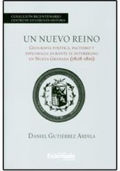 Un nuevo reino : geografía política, pactismo y diplomacia durante el interregno en Nueva Granada (1808-1816) - 1. ed.
