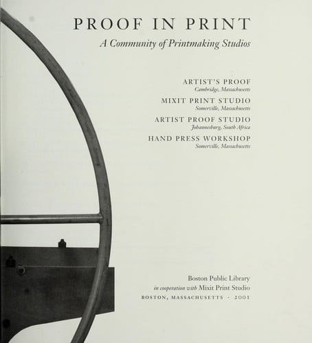Proof in print : a community of printmaking studios : Artist's Proof, Cambridge, Massachusetts, Mixit Print Studio, Somerville, Massachusetts, Artist Proof Studio, Johannesburg, South Africa, Hand Press Workshop, Somerville, Massachusetts