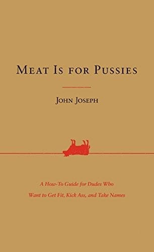 Meat Is for Pussies: A How-To Guide for Dudes Who Want to Get Fit, Kick Ass, and Take Names