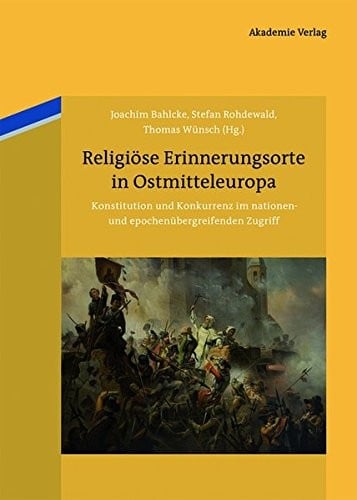 Religiose Erinnerungsorte in Ostmitteleuropa: Konstitution Und Konkurrenz Im Nationen- Und Epochenubergreifenden Zugriff (German Edition)