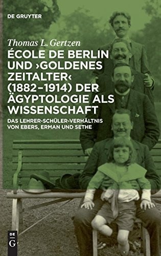 Ecole de Berlin Und "Goldenes Zeitalter" (1882-1914) Der Agyptologie ALS Wissenschaft: Das Lehrer-Schuler-Verhaltnis Von Ebers, Erman Und Sethe (German Edition)