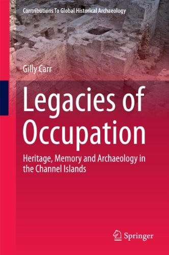 Legacies of Occupation: Heritage, Memory and Archaeology in the Channel Islands (Contributions To Global Historical Archaeology Book 40)