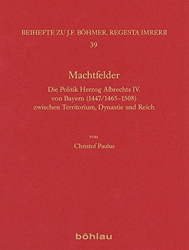 Machtfelder: Die Politik Herzog Albrechts IV. Von Bayern (1447/1465-1508) Zwischen Territorium, Dynastie Und Reich (Regesta Imperii - Beihefte: Forschungen Zur Kaiser- Und Paps) (German Edition)