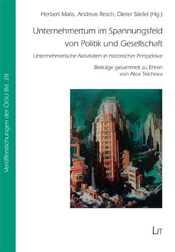 Unternehmertum im Spannungsfeld von Politik und Gesellschaft: Unternehmerische Aktivitäten in historischer Perspektive. Beiträge gesammelt zu Ehren von Alice Teichova