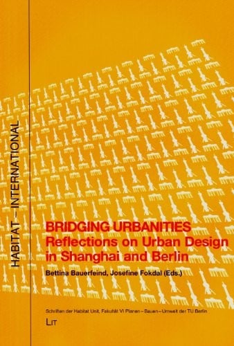Bridging Urbanities: Reflections on Urban Design in Shanghai and Berlin (HABITAT - INTERNATIONAL: Schriften der Habitat Unit, Fakultat VI Planen Bauen Umwelt der TU Berlin)