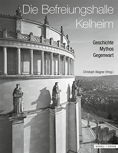 Die Befreiungshalle Kelheim: Geschichte - Mythos - Gegenwart (Regensburger Studien Zur Kunstgeschichte) (German Edition)