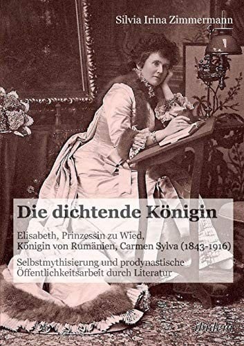 Die dichtende Königin. Elisabeth, Prinzessin zu Wied, Königin von Rumänien, Carmen Sylva (1843-1916): Selbstmythisierung Und Prodynastische Öffentlichkeitsarbeit Durch Literatur (German Edition)