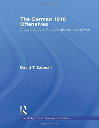 The German 1918 Offensives: A Case Study in The Operational Level of War (Strategy and History)