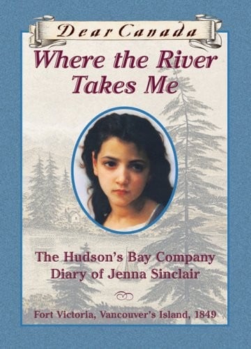 Dear Canada: Where the River Takes Me: The Hudson's Bay Diary of Jenna Sinclair, Fort Victoria, Vancouver's Island, 1849