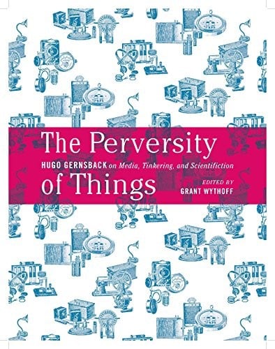 The Perversity of Things: Hugo Gernsback on Media, Tinkering, and Scientifiction (Electronic Mediations)