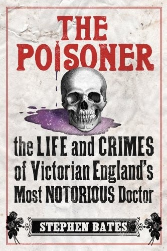 The Poisoner: The Life and Crimes of Victorian England's Most Notorious Doctor