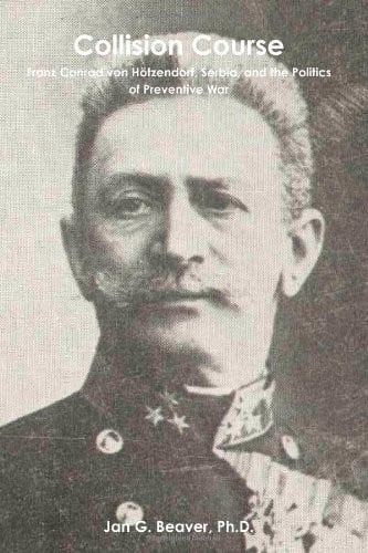 Collision Course: Franz Conrad von Hötzendorf, Serbia, and the Politics of Preventive War