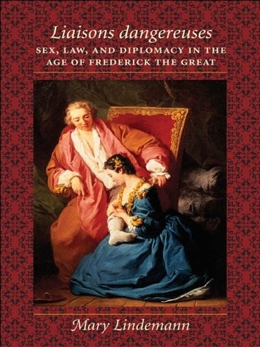 Liaisons dangereuses: Sex, Law, and Diplomacy in the Age of Frederick the Great