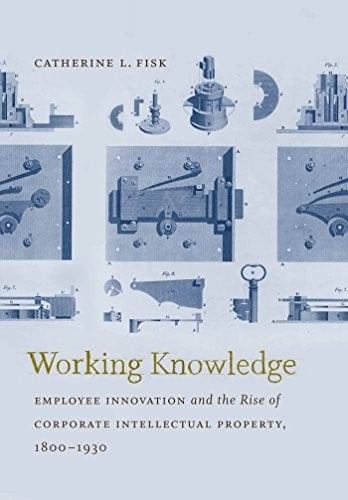 Working Knowledge: Employee Innovation and the Rise of Corporate Intellectual Property, 1800-1930 (Studies in Legal History)