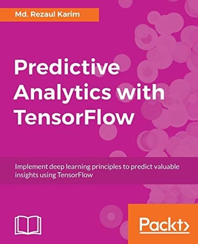 Predictive Analytics with TensorFlow: Implement deep learning principles to predict valuable insights using TensorFlow