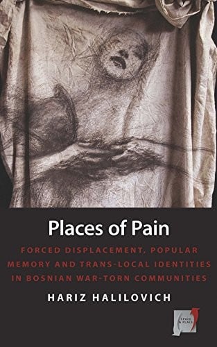 Places of Pain: Forced Displacement, Popular Memory and Trans-local Identities in Bosnian War-torn Communities (Space and Place Book 10)
