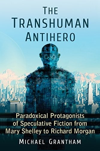 The Transhuman Antihero: Paradoxical Protagonists of Speculative Fiction from Mary Shelley to Richard Morgan