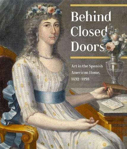 Behind Closed Doors Art in the Spanish American Home, 1492-1898