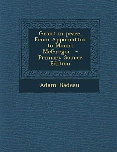 Grant in Peace. from Appomattox to Mount McGregor - Primary Source Edition