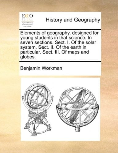 Elements of geography, designed for young students in that science. In seven sections. Sect. I. Of the solar system. Sect. II. Of the earth in particular. Sect. III. Of maps and globes.