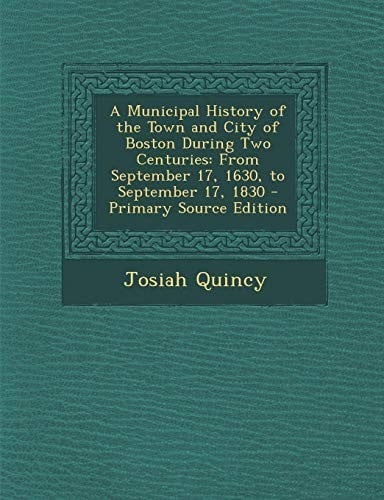 A Municipal History of the Town and City of Boston During Two Centuries: From September 17, 1630, to September 17, 1830 - Primary Source Edition