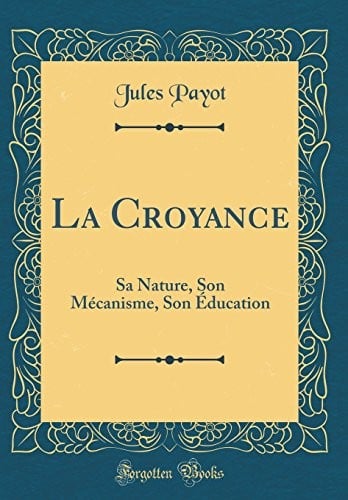 La Croyance: Sa Nature, Son Mécanisme, Son Éducation (Classic Reprint) (French Edition)